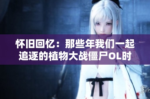 怀旧回忆：那些年我们一起追逐的植物大战僵尸OL时光