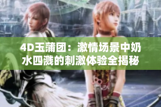 4D玉蒲团：激情场景中奶水四溅的刺激体验全揭秘