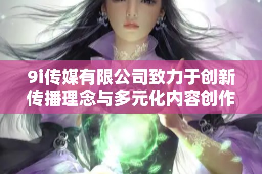 9i传媒有限公司致力于创新传播理念与多元化内容创作