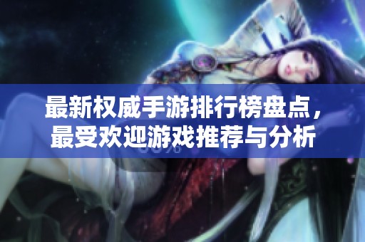 最新权威手游排行榜盘点，最受欢迎游戏推荐与分析