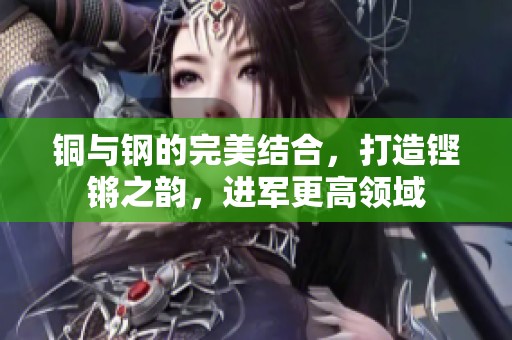 铜与钢的完美结合，打造铿锵之韵，进军更高领域