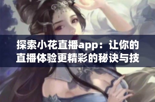 探索小花直播app：让你的直播体验更精彩的秘诀与技巧