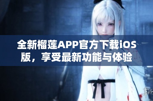 全新榴莲APP官方下载iOS版，享受最新功能与体验