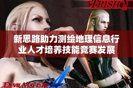 新思路助力测绘地理信息行业人才培养技能竞赛发展