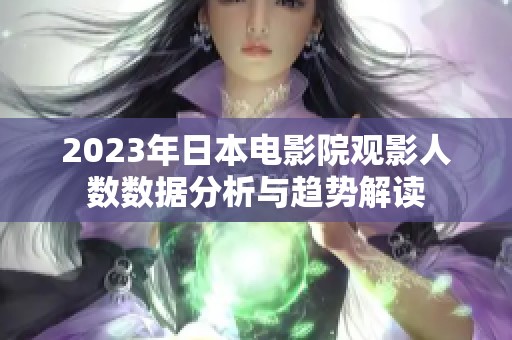 2023年日本电影院观影人数数据分析与趋势解读