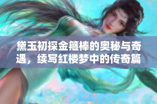 黛玉初探金箍棒的奥秘与奇遇，续写红楼梦中的传奇篇章