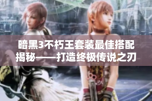 暗黑3不朽王套装最佳搭配揭秘——打造终极传说之刃