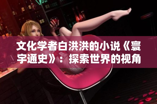 文化学者白洪洪的小说《寰宇通史》：探索世界的视角与智慧