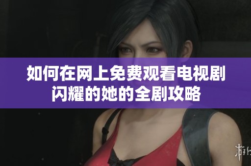 如何在网上免费观看电视剧闪耀的她的全剧攻略