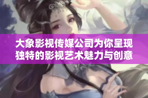 大象影视传媒公司为你呈现独特的影视艺术魅力与创意之旅