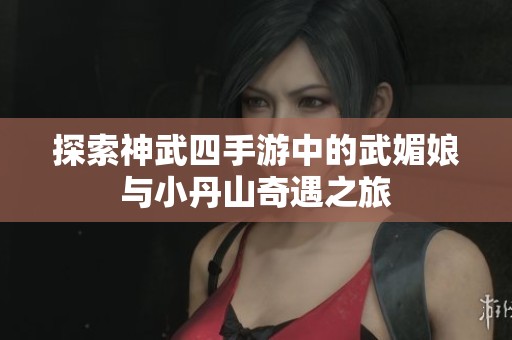 探索神武四手游中的武媚娘与小丹山奇遇之旅