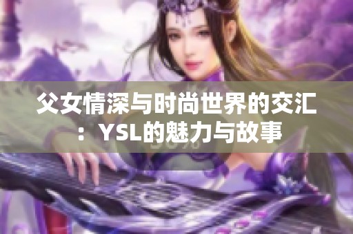 父女情深与时尚世界的交汇：YSL的魅力与故事