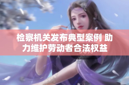 检察机关发布典型案例 助力维护劳动者合法权益