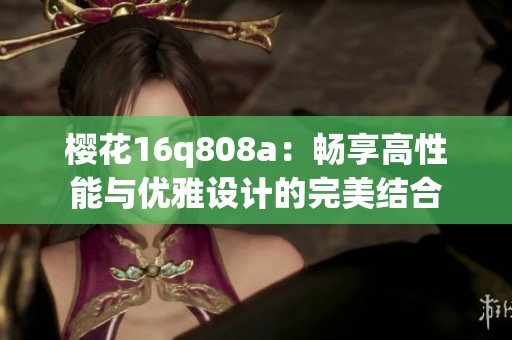 樱花16q808a：畅享高性能与优雅设计的完美结合