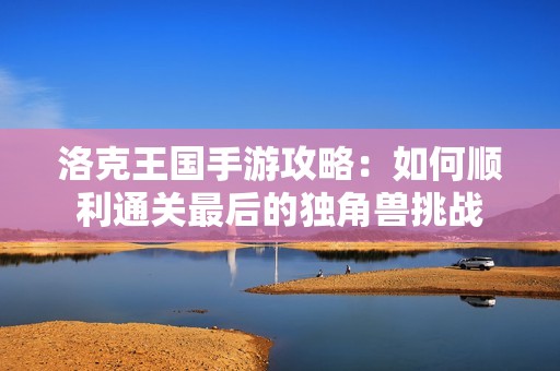 洛克王国手游攻略：如何顺利通关最后的独角兽挑战