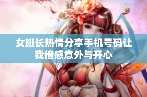 女班长热情分享手机号码让我倍感意外与开心