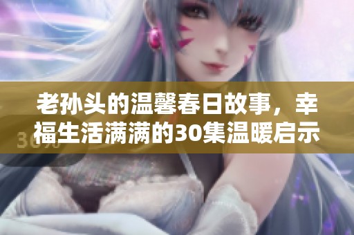 老孙头的温馨春日故事，幸福生活满满的30集温暖启示