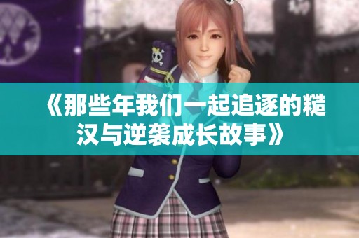 《那些年我们一起追逐的糙汉与逆袭成长故事》