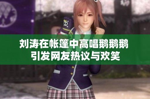 刘涛在帐篷中高唱鹅鹅鹅 引发网友热议与欢笑