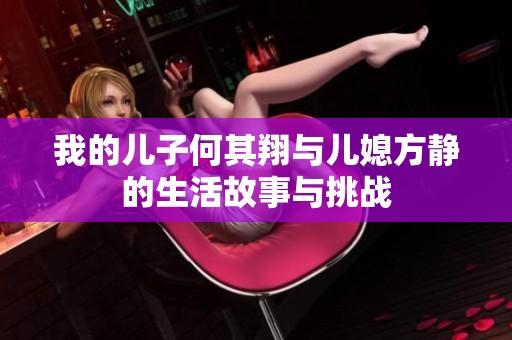 我的儿子何其翔与儿媳方静的生活故事与挑战