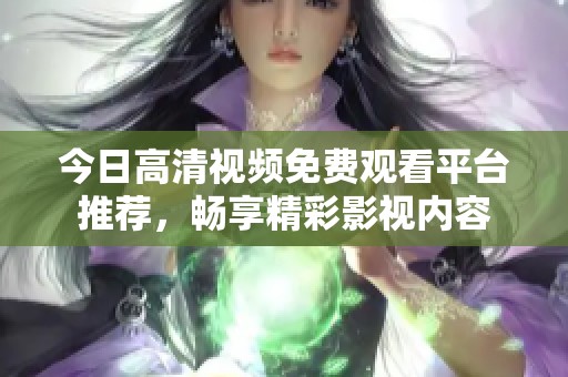 今日高清视频免费观看平台推荐，畅享精彩影视内容