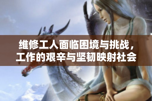 维修工人面临困境与挑战，工作的艰辛与坚韧映射社会现象