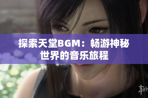 探索天堂BGM：畅游神秘世界的音乐旅程