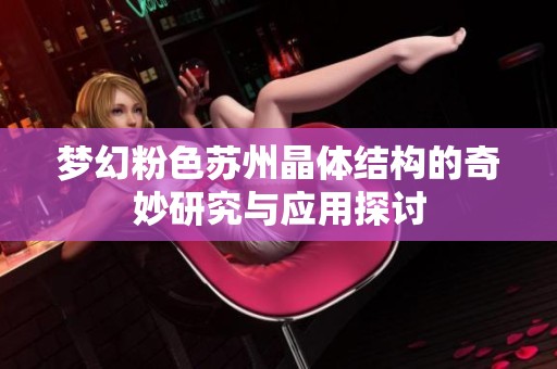 梦幻粉色苏州晶体结构的奇妙研究与应用探讨