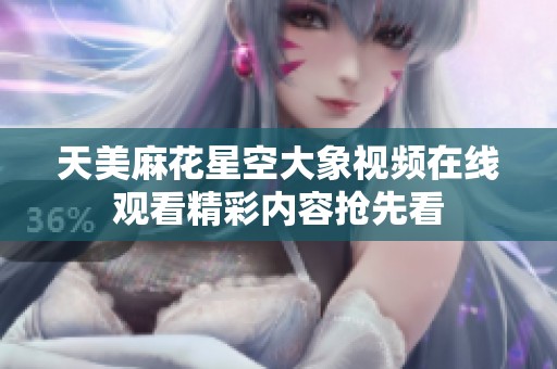 天美麻花星空大象视频在线观看精彩内容抢先看