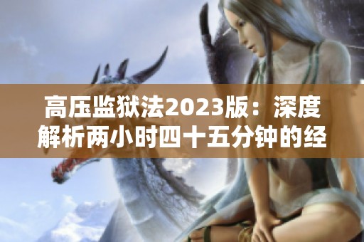 高压监狱法2023版：深度解析两小时四十五分钟的经典案例
