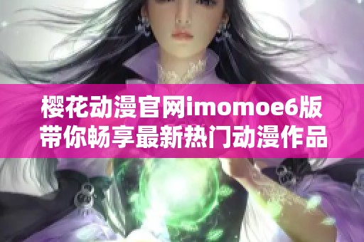 樱花动漫官网imomoe6版带你畅享最新热门动漫作品