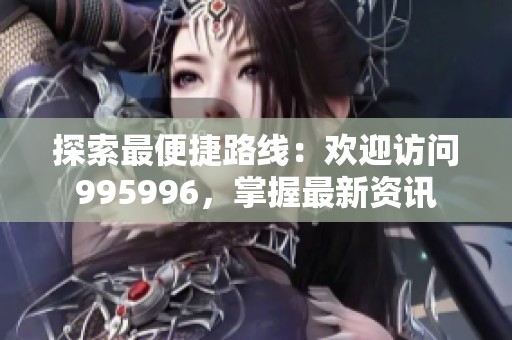 探索最便捷路线：欢迎访问995996，掌握最新资讯