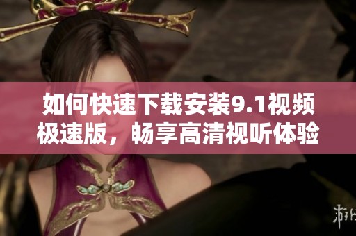 如何快速下载安装9.1视频极速版，畅享高清视听体验