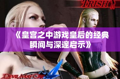 《皇宫之中游戏皇后的经典瞬间与深邃启示》