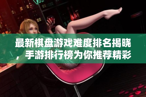 最新棋盘游戏难度排名揭晓，手游排行榜为你推荐精彩游戏！