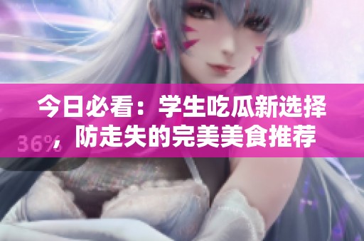 今日必看：学生吃瓜新选择，防走失的完美美食推荐