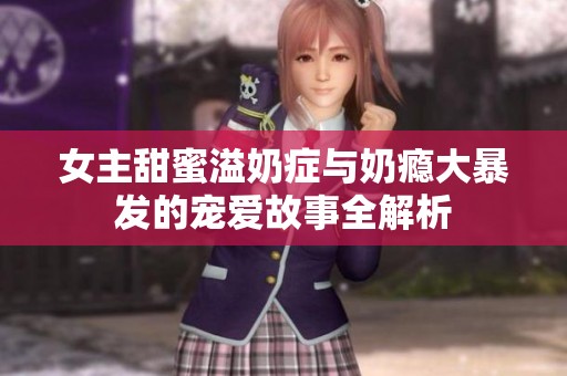 女主甜蜜溢奶症与奶瘾大暴发的宠爱故事全解析