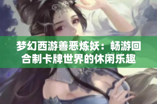 梦幻西游善恶炼妖：畅游回合制卡牌世界的休闲乐趣