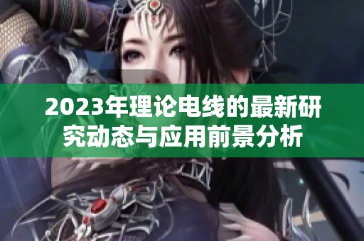 2023年理论电线的最新研究动态与应用前景分析
