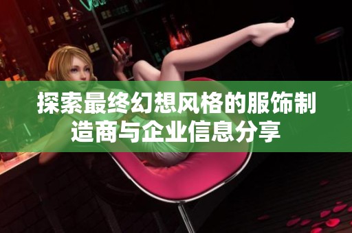 探索最终幻想风格的服饰制造商与企业信息分享