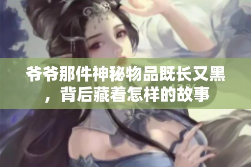爷爷那件神秘物品既长又黑，背后藏着怎样的故事