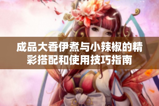 成品大香伊煮与小辣椒的精彩搭配和使用技巧指南