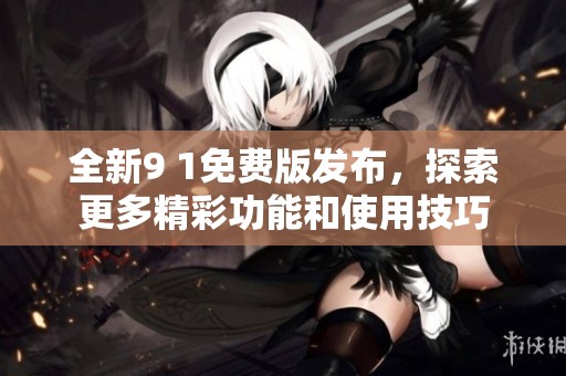 全新9 1免费版发布，探索更多精彩功能和使用技巧