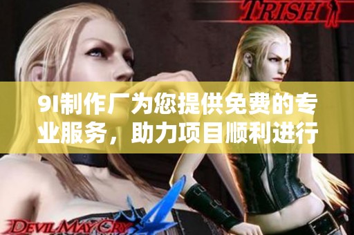 9I制作厂为您提供免费的专业服务，助力项目顺利进行