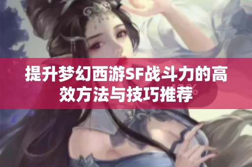 提升梦幻西游SF战斗力的高效方法与技巧推荐
