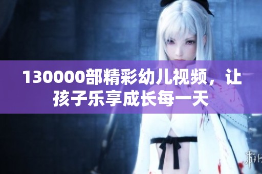 130000部精彩幼儿视频，让孩子乐享成长每一天