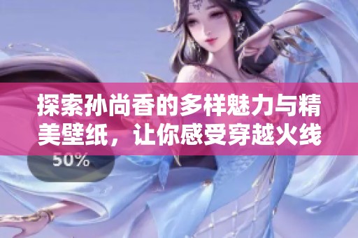 探索孙尚香的多样魅力与精美壁纸，让你感受穿越火线的激情与艺术之美