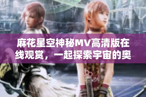 麻花星空神秘MV高清版在线观赏，一起探索宇宙的奥秘