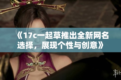 《17c一起草推出全新网名选择，展现个性与创意》