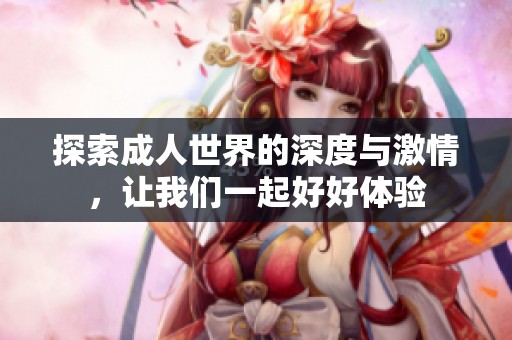 探索成人世界的深度与激情，让我们一起好好体验